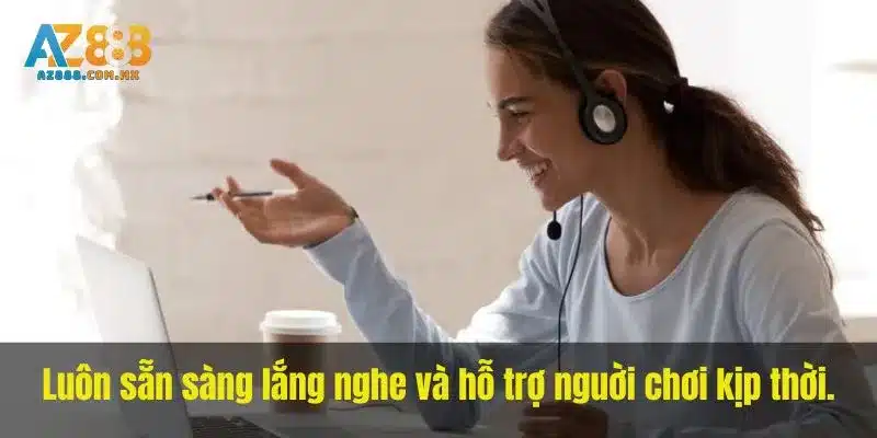 Luôn sẵn sàng lắng nghe và hỗ trợ nguời chơi  kịp thời.
